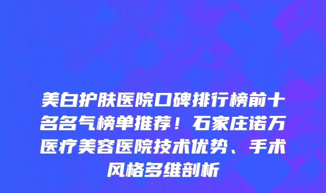 美白护肤医院口碑排行榜前十名名气榜单推荐!石家庄诺万医疗美容医院技术优势、手术风格多维剖析