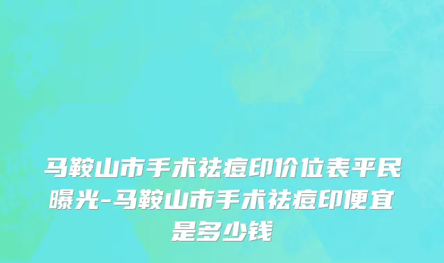 马鞍山市手术祛痘印价位表平民曝光-马鞍山市手术祛痘印便宜是多少钱