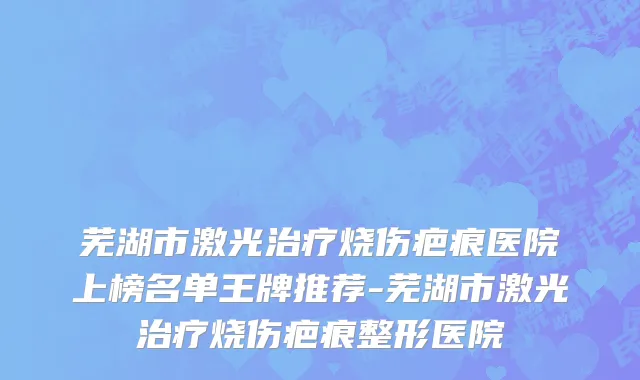 芜湖市激光治疗烧伤疤痕医院上榜名单王牌推荐-芜湖市激光治疗烧伤疤痕整形医院