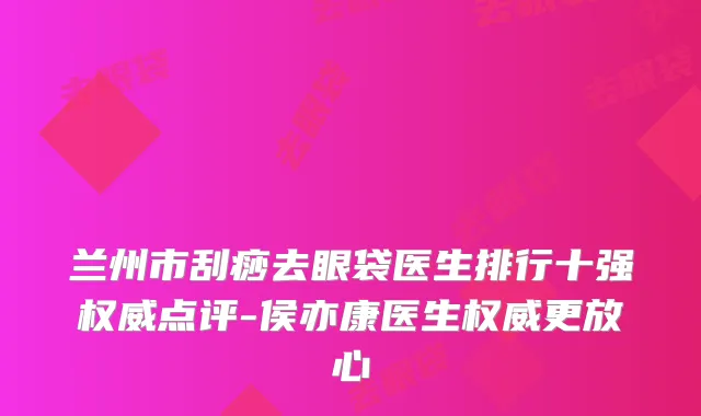 兰州市刮痧去眼袋医生排行十强权威点评-侯亦康医生权威更放心