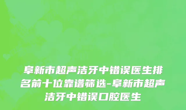阜新市超声洁牙中错误医生排名前十位靠谱筛选-阜新市超声洁牙中错误口腔医生