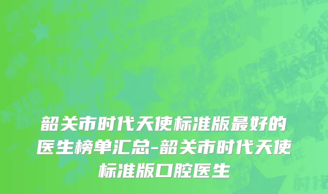 韶关市时代天使标准版最好的医生榜单汇总-韶关市时代天使标准版口腔医生