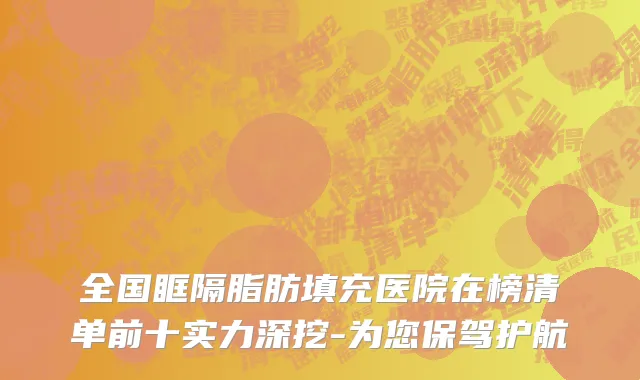 全国眶隔脂肪填充医院在榜清单前十实力深挖-为您保驾护航