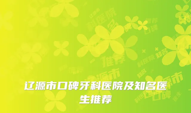 辽源市口碑牙科医院及知名医生推荐