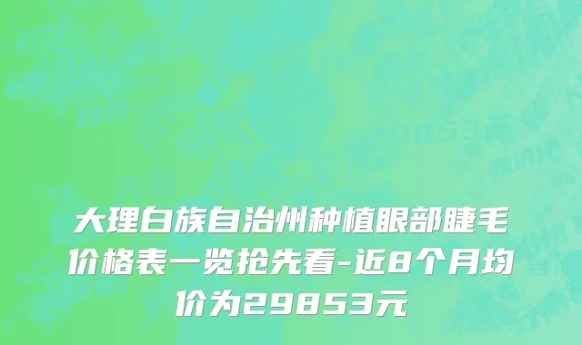 大理白族自治州种植眼部睫毛价格表一览抢先看-近8个月均价为29853元