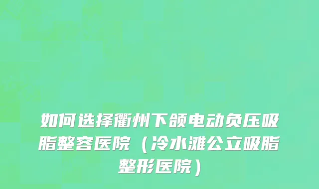 如何选择衢州下颌电动负压吸脂整容医院（冷水滩公立吸脂整形医院）