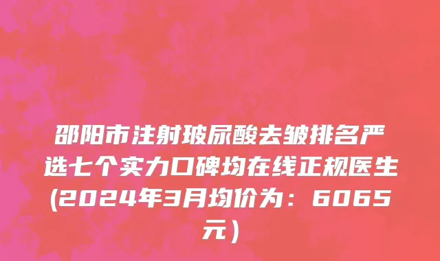 邵阳市注射玻尿酸去皱排名严选七个实力口碑均在线正规医生(2024年3月均价为：6065元）