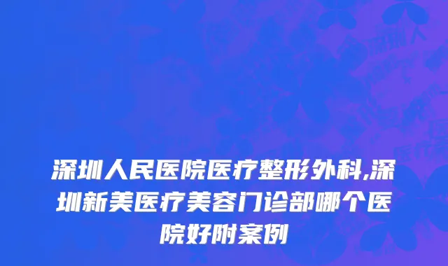 深圳人民医院医疗整形外科,深圳新美医疗美容门诊部哪个医院好附案例