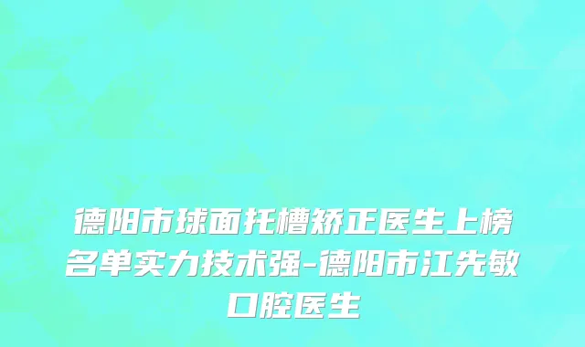 德阳市球面托槽矫正医生上榜名单实力技术强-德阳市江先敏口腔医生