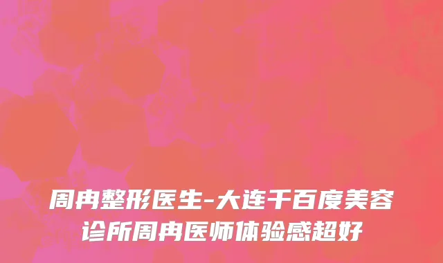 周冉整形医生-大连千百度美容诊所周冉医师体验感超好