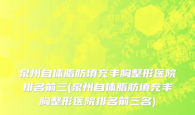 泉州自体脂肪填充丰胸整形医院排名前三(泉州自体脂肪填充丰胸整形医院排名前三名)