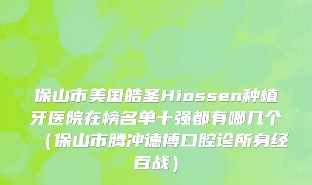 保山市美国皓圣Hiossen种植牙医院在榜名单十强都有哪几个（保山市腾冲德博口腔诊所身经百战）