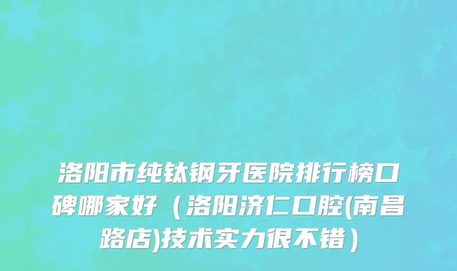 洛阳市纯钛钢牙医院排行榜口碑哪家好（洛阳济仁口腔(南昌路店)技术实力很不错）