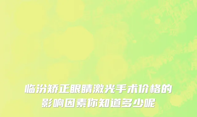 临汾矫正眼睛激光手术价格的影响因素你知道多少呢