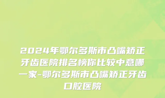 2024年鄂尔多斯市凸嘴矫正牙齿医院排名榜你比较中意哪一家-鄂尔多斯市凸嘴矫正牙齿口腔医院