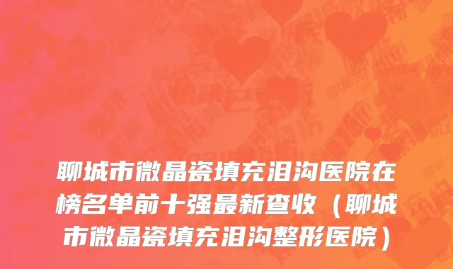 聊城市微晶瓷填充泪沟医院在榜名单前十强最新查收（聊城市微晶瓷填充泪沟整形医院）