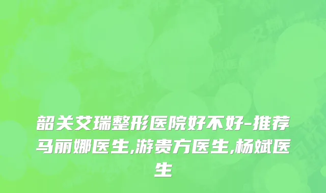 韶关艾瑞整形医院好不好-推荐马丽娜医生,游贵方医生,杨斌医生