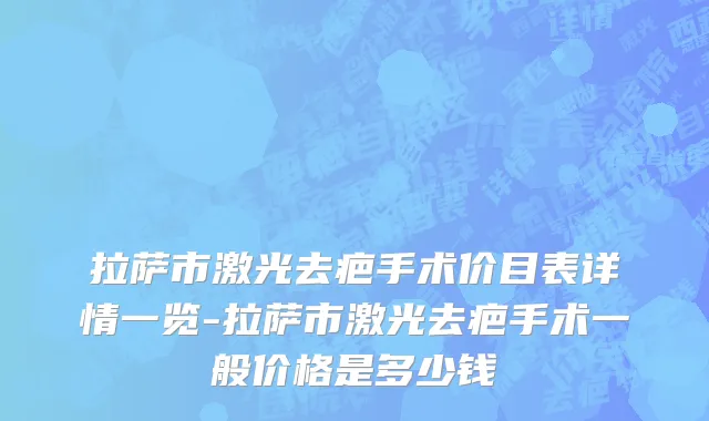 拉萨市激光去疤手术价目表详情一览-拉萨市激光去疤手术一般价格是多少钱
