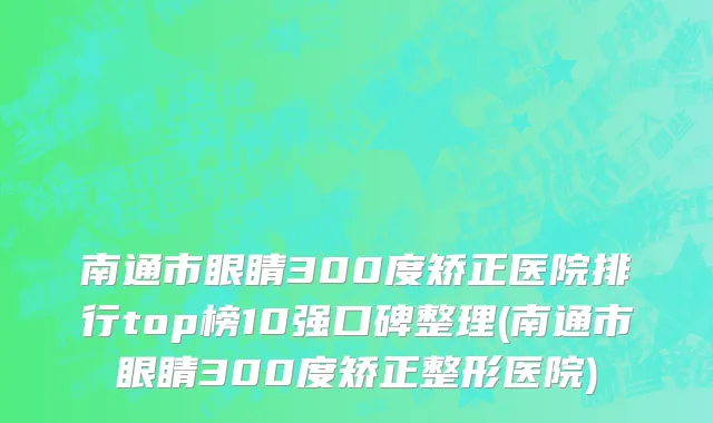 南通市眼睛300度矫正医院排行top榜10强口碑整理(南通市眼睛300度矫正整形医院)