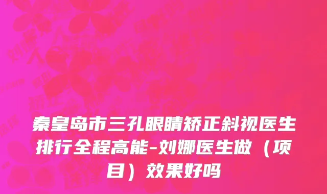秦皇岛市三孔眼睛矫正斜视医生排行全程高能-刘娜医生做（项目）效果好吗