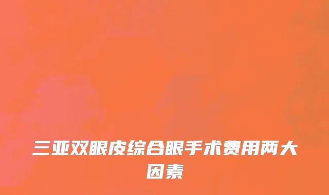 三亚双眼皮综合眼手术费用两大因素
