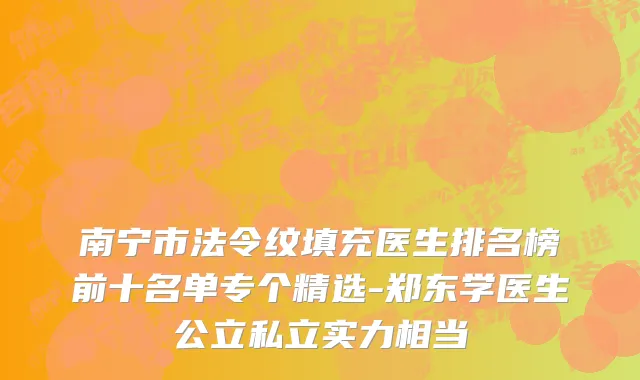 南宁市法令纹填充医生排名榜前十名单专个精选-郑东学医生公立私立实力相当