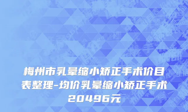 梅州市乳晕缩小矫正手术价目表整理-均价乳晕缩小矫正手术20496元