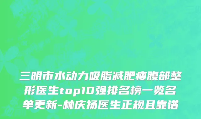 三明市水动力吸脂减肥瘦腹部整形医生top10强排名榜一览名单更新-林庆扬医生正规且靠谱