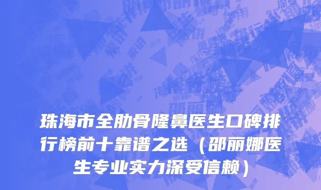 珠海市全肋骨隆鼻医生口碑排行榜前十靠谱之选（邵丽娜医生专业实力深受信赖）