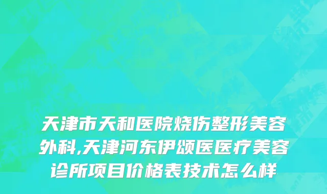 天津市天和医院烧伤整形美容外科,天津河东伊颂医医疗美容诊所项目价格表技术怎么样