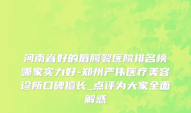 河南省好的唇腭裂医院排名榜哪家实力好-郑州严伟医疗美容诊所口碑擅长_点评为大家全面解惑