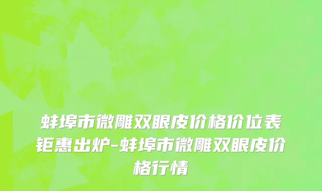 蚌埠市微雕双眼皮价格价位表钜惠出炉-蚌埠市微雕双眼皮价格行情
