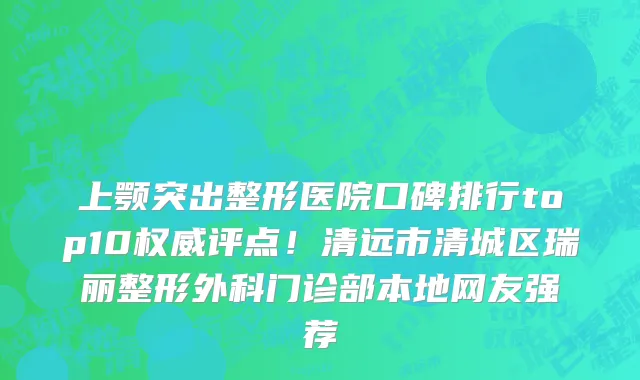 上颚突出整形医院口碑排行top10权威评点!清远市清城区瑞丽整形外科门诊部本地网友强荐