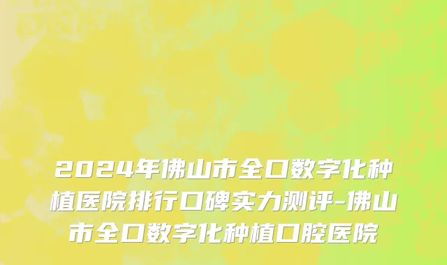 2024年佛山市全口数字化种植医院排行口碑实力测评-佛山市全口数字化种植口腔医院