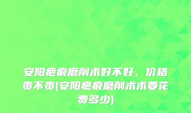 安阳疤痕磨削术好不好，价格贵不贵(安阳疤痕磨削术术要花费多少)
