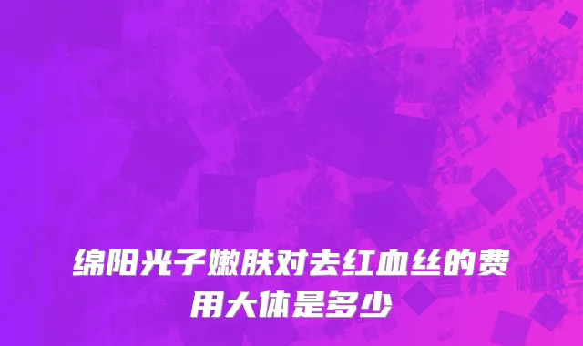 绵阳光子嫩肤对去红血丝的费用大体是多少