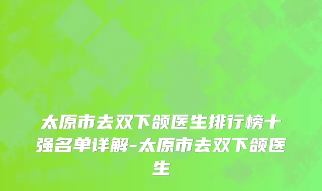 太原市去双下颌医生排行榜十强名单详解-太原市去双下颌医生