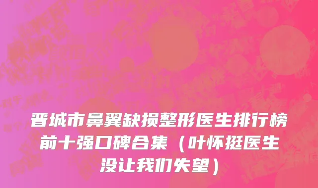 晋城市鼻翼缺损整形医生排行榜前十强口碑合集（叶怀挺医生没让我们失望）
