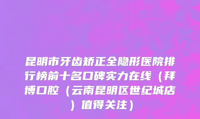 昆明市牙齿矫正全隐形医院排行榜前十名口碑实力在线（拜博口腔（云南昆明区世纪城店）值得关注）