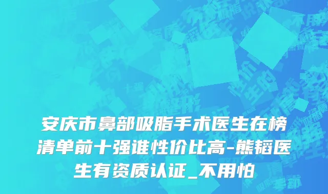 安庆市鼻部吸脂手术医生在榜清单前十强谁性价比高-熊韬医生有资质认证_不用怕