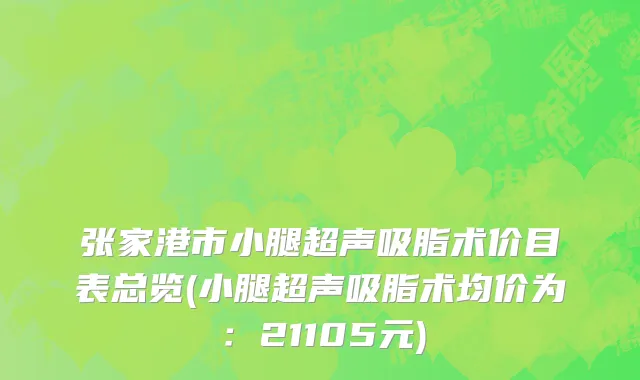 张家港市小腿超声吸脂术价目表总览(小腿超声吸脂术均价为：21105元)
