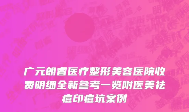 广元朗睿医疗整形美容医院收费明细全新参考一览附医美祛痘印痘坑案例