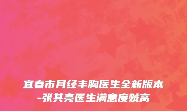 宜春市月经丰胸医生全新版本-张其亮医生满意度贼高