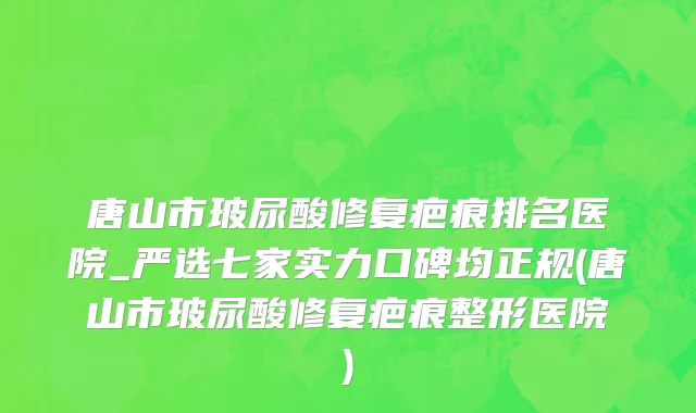 唐山市玻尿酸修复疤痕排名医院_严选七家实力口碑均正规(唐山市玻尿酸修复疤痕整形医院)