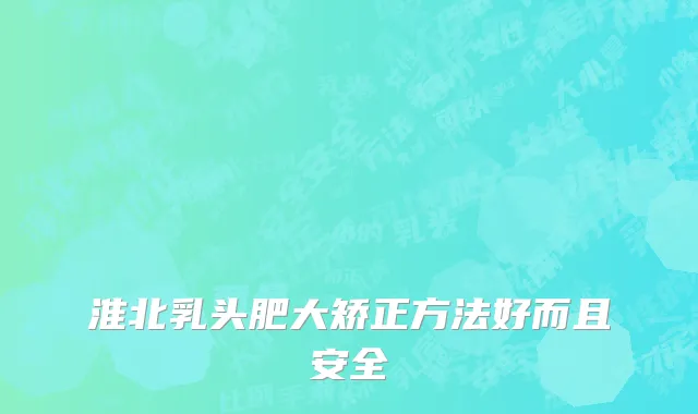 淮北乳头肥大矫正方法好而且安全