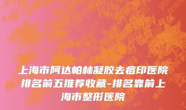 上海市阿达帕林凝胶去痘印医院排名前五推荐收藏-排名靠前上海市整形医院