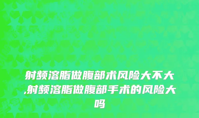 射频溶脂做腹部术风险大不大,射频溶脂做腹部手术的风险大吗