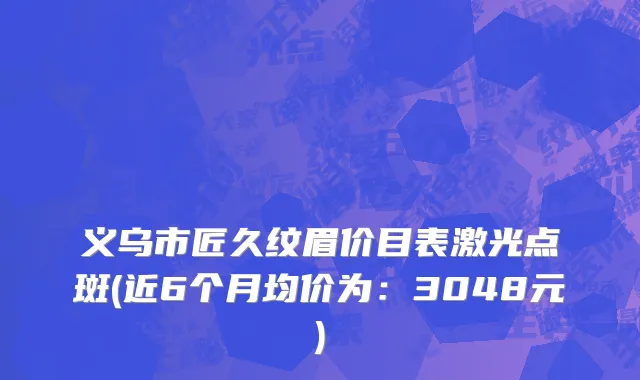 义乌市匠久纹眉价目表激光点斑(近6个月均价为：3048元)