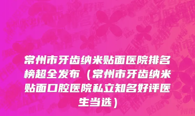常州市牙齿纳米贴面医院排名榜超全发布（常州市牙齿纳米贴面口腔医院私立知名好评医生当选）