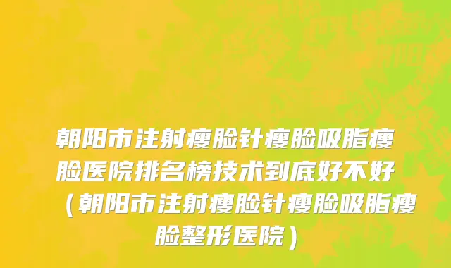 朝阳市注射瘦脸针瘦脸吸脂瘦脸医院排名榜技术到底好不好（朝阳市注射瘦脸针瘦脸吸脂瘦脸整形医院）